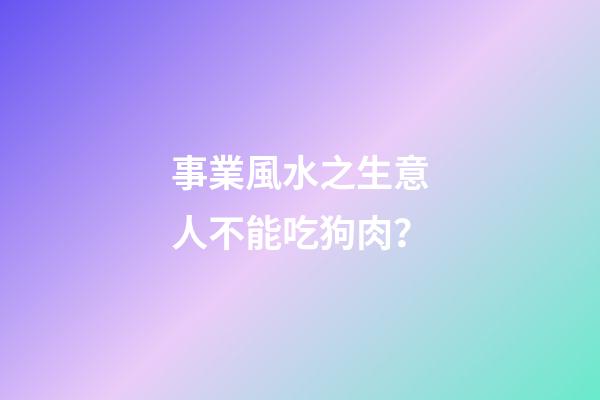 事業風水之生意人不能吃狗肉？