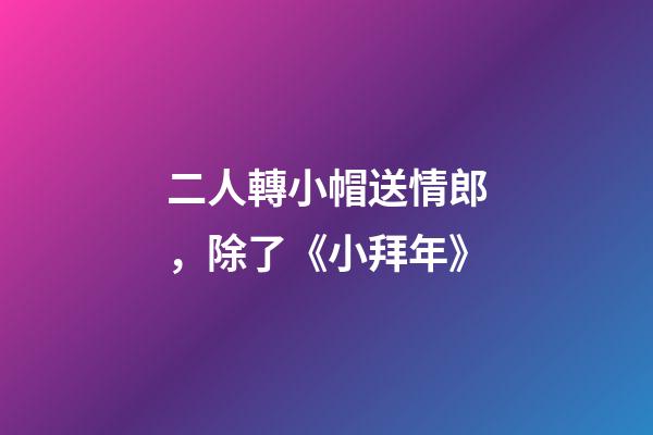 二人轉小帽送情郎，除了《小拜年》-第1張-觀點-玄機派