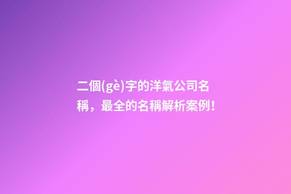 二個(gè)字的洋氣公司名稱，最全的名稱解析案例！-第1張-公司起名-玄機(jī)派
