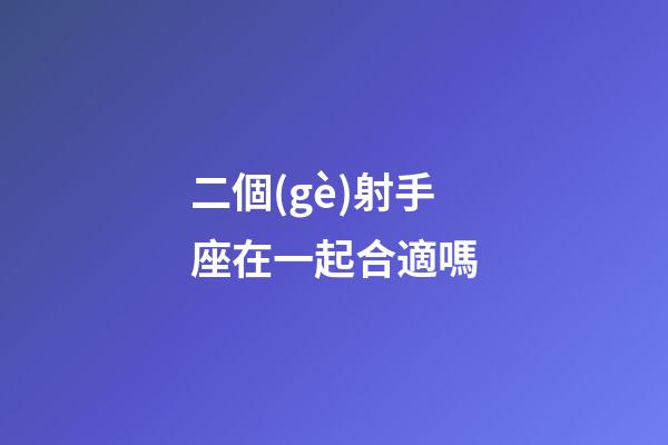 二個(gè)射手座在一起合適嗎-第1張-星座運(yùn)勢-玄機(jī)派