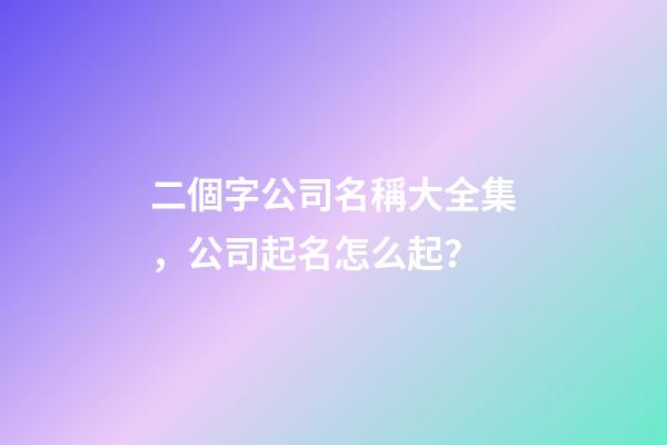 二個字公司名稱大全集，公司起名怎么起？