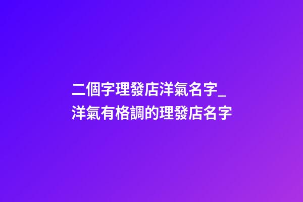 二個字理發店洋氣名字_洋氣有格調的理發店名字-第1張-店鋪起名-玄機派