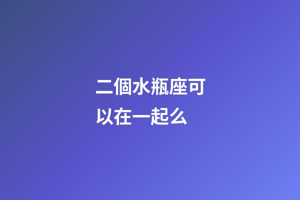 二個水瓶座可以在一起么-第1張-星座運勢-玄機派