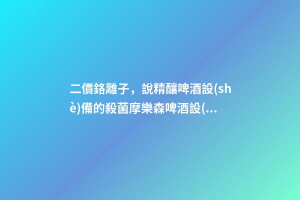 二價鉻離子，說精釀啤酒設(shè)備的殺菌摩樂森啤酒設(shè)備-第1張-觀點(diǎn)-玄機(jī)派