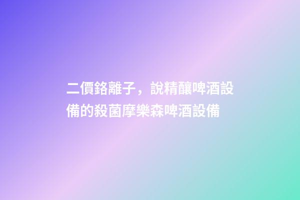 二價鉻離子，說精釀啤酒設備的殺菌摩樂森啤酒設備-第1張-觀點-玄機派