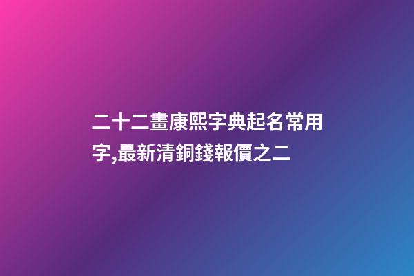 二十二畫康熙字典起名常用字,最新清銅錢報價之二(康熙通寶)-第1張-觀點-玄機派