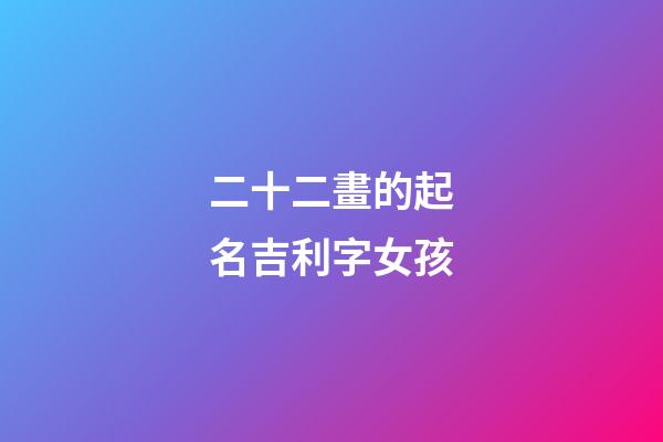 二十二畫的起名吉利字女孩(取名二十二畫的字)