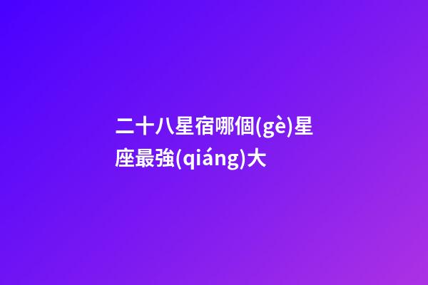 二十八星宿哪個(gè)星座最強(qiáng)大-第1張-星座運(yùn)勢(shì)-玄機(jī)派