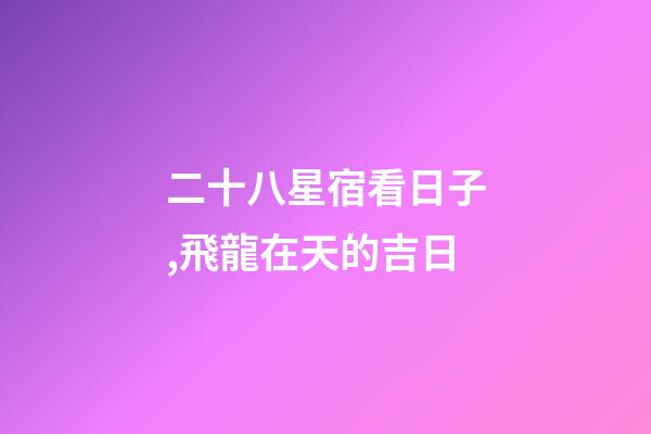 二十八星宿看日子,飛龍在天的吉日-第1張-觀點-玄機派