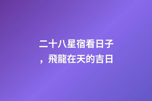 二十八星宿看日子，飛龍在天的吉日-第1張-觀點-玄機派