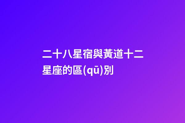 二十八星宿與黃道十二星座的區(qū)別-第1張-星座運勢-玄機派