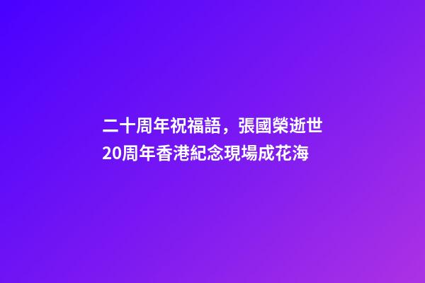 二十周年祝福語，張國榮逝世20周年香港紀念現場成花海-第1張-觀點-玄機派