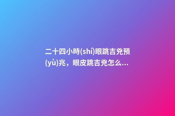 二十四小時(shí)眼跳吉兇預(yù)兆，眼皮跳吉兇怎么判斷