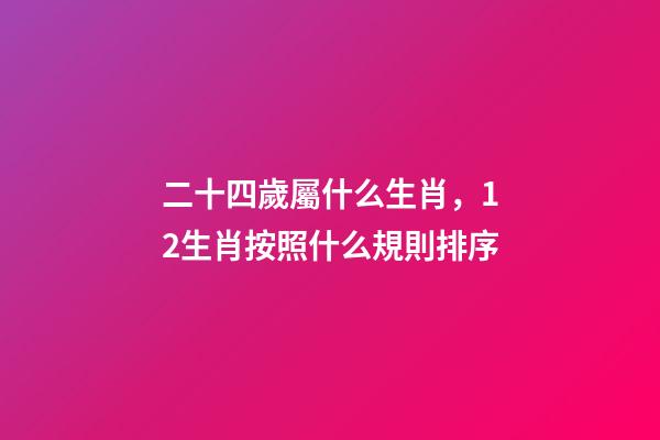 二十四歲屬什么生肖，12生肖按照什么規則排序-第1張-觀點-玄機派