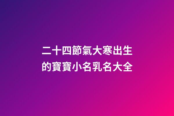 二十四節氣大寒出生的寶寶小名乳名大全