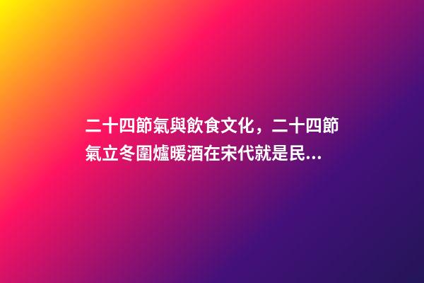 二十四節氣與飲食文化，二十四節氣立冬圍爐暖酒在宋代就是民間盛行的習俗-第1張-觀點-玄機派