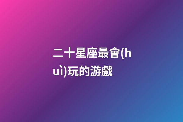 二十星座最會(huì)玩的游戲-第1張-星座運(yùn)勢(shì)-玄機(jī)派
