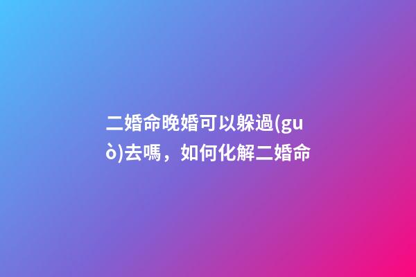 二婚命晚婚可以躲過(guò)去嗎，如何化解二婚命