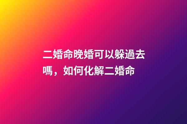 二婚命晚婚可以躲過去嗎，如何化解二婚命