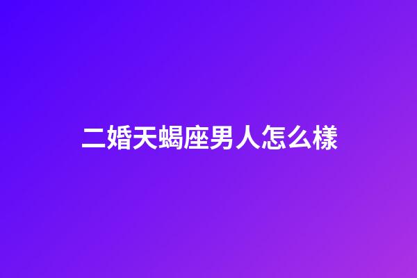 二婚天蝎座男人怎么樣-第1張-星座運勢-玄機派