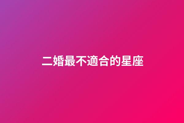 二婚最不適合的星座-第1張-星座運(yùn)勢(shì)-玄機(jī)派