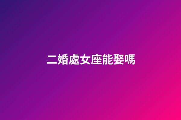二婚處女座能娶嗎-第1張-星座運勢-玄機派