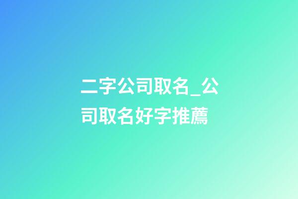 二字公司取名_公司取名好字推薦-第1張-公司起名-玄機派
