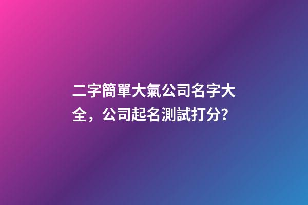 二字簡單大氣公司名字大全，公司起名測試打分？-第1張-公司起名-玄機(jī)派
