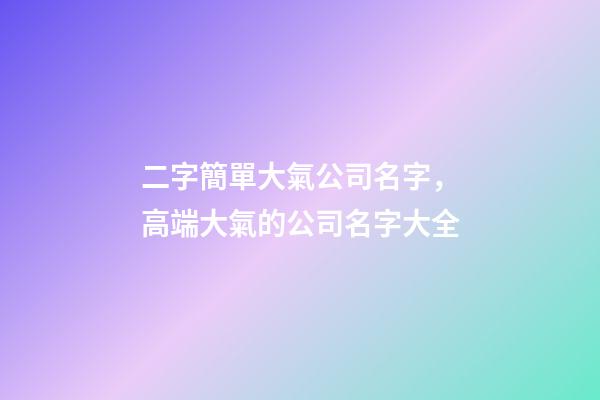 二字簡單大氣公司名字，高端大氣的公司名字大全-第1張-公司起名-玄機派