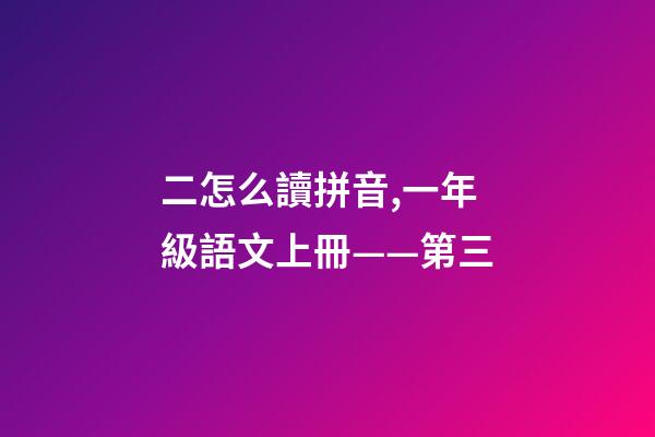 二怎么讀拼音,一年級語文上冊——第三-第1張-觀點-玄機派