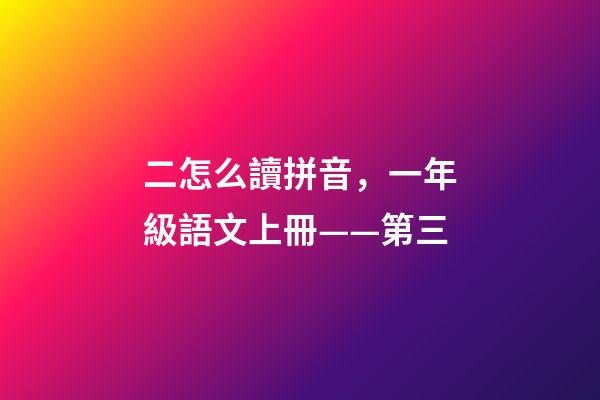 二怎么讀拼音，一年級語文上冊——第三-第1張-觀點-玄機派