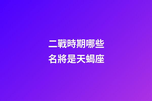 二戰時期哪些名將是天蝎座-第1張-星座運勢-玄機派