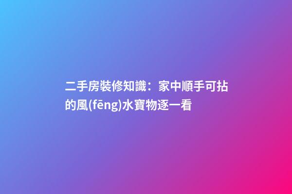 二手房裝修知識：家中順手可拈的風(fēng)水寶物逐一看