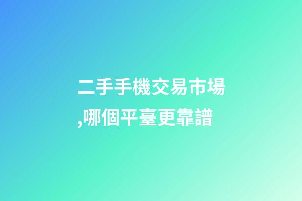 二手手機交易市場,哪個平臺更靠譜-第1張-觀點-玄機派