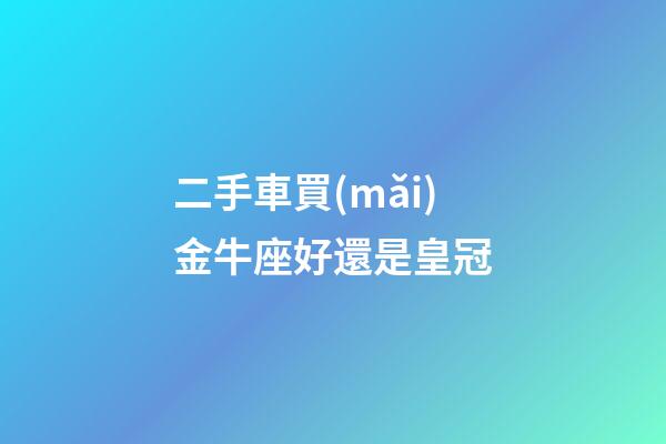 二手車買(mǎi)金牛座好還是皇冠