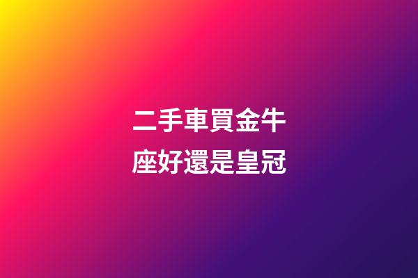 二手車買金牛座好還是皇冠