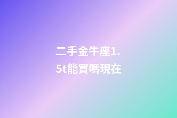 二手金牛座1.5t能買嗎現在-第1張-星座運勢-玄機派