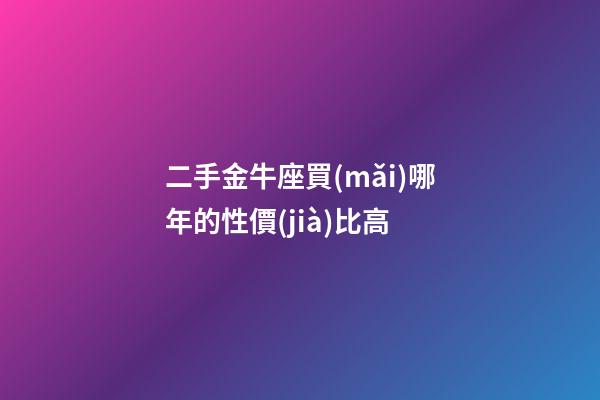 二手金牛座買(mǎi)哪年的性價(jià)比高