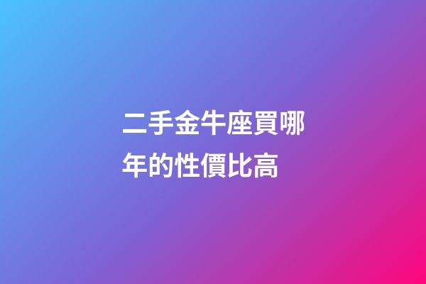 二手金牛座買哪年的性價比高