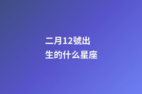 二月12號出生的什么星座-第1張-星座運勢-玄機派