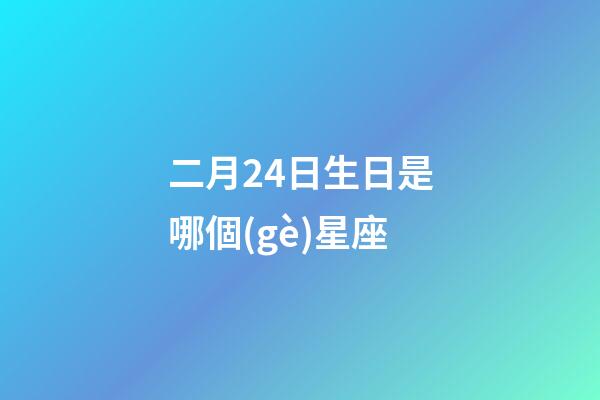 二月24日生日是哪個(gè)星座-第1張-星座運(yùn)勢(shì)-玄機(jī)派