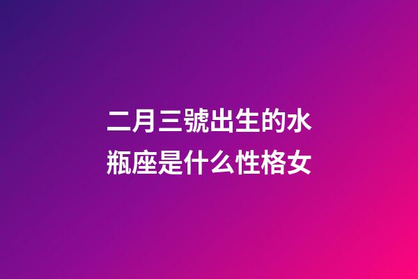二月三號出生的水瓶座是什么性格女-第1張-星座運勢-玄機派