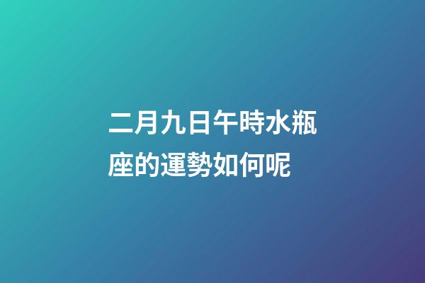 二月九日午時水瓶座的運勢如何呢-第1張-星座運勢-玄機派
