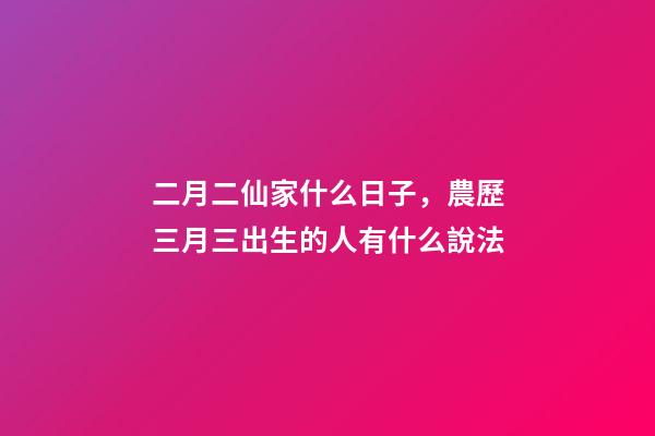 二月二仙家什么日子，農歷三月三出生的人有什么說法-第1張-觀點-玄機派