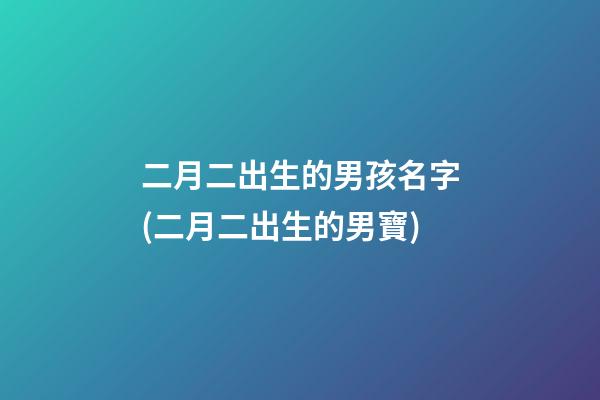二月二出生的男孩名字(二月二出生的男寶)