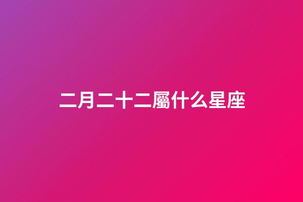 二月二十二屬什么星座-第1張-星座運勢-玄機派
