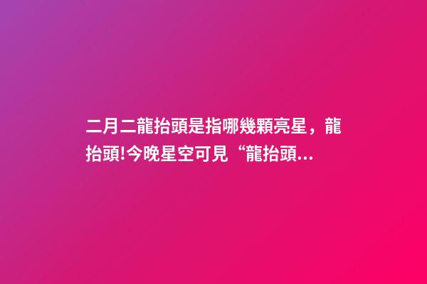 二月二龍抬頭是指哪幾顆亮星，龍抬頭!今晚星空可見“龍抬頭”-第1張-觀點-玄機派