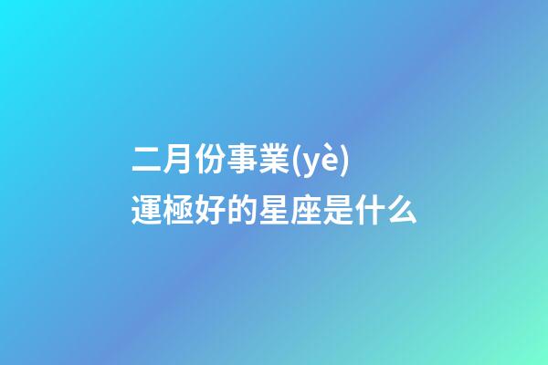 二月份事業(yè)運極好的星座是什么-第1張-星座運勢-玄機派