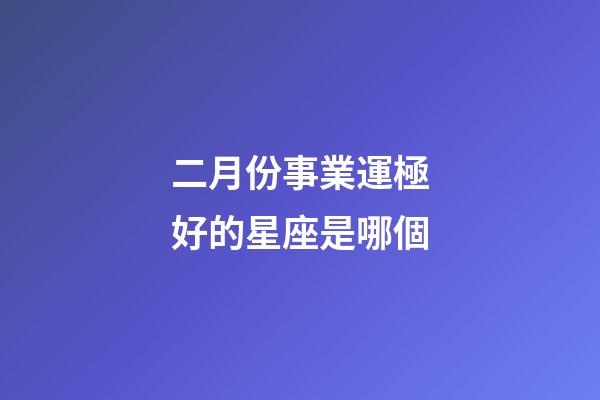 二月份事業運極好的星座是哪個-第1張-星座運勢-玄機派