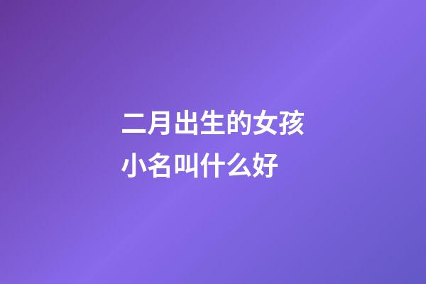 二月出生的女孩小名叫什么好(二月出生的女孩名字小名)-第1張-女孩起名-玄機(jī)派